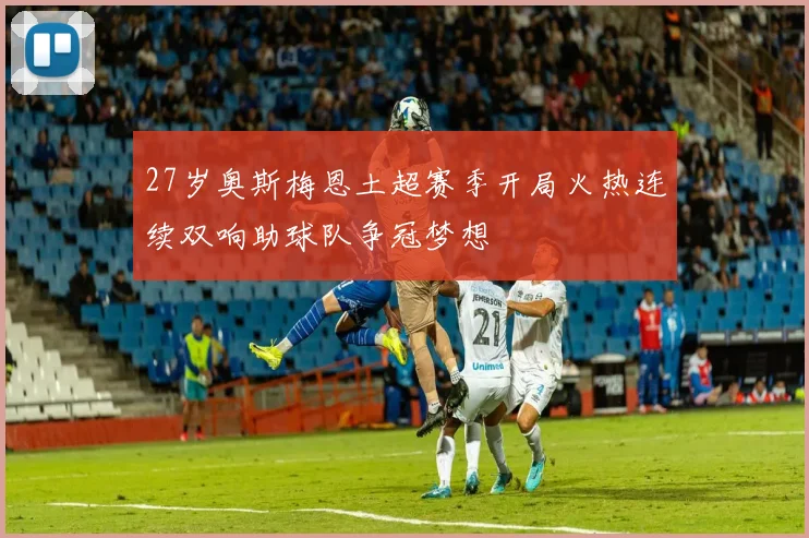 27岁奥斯梅恩土超赛季开局火热连续双响助球队争冠梦想