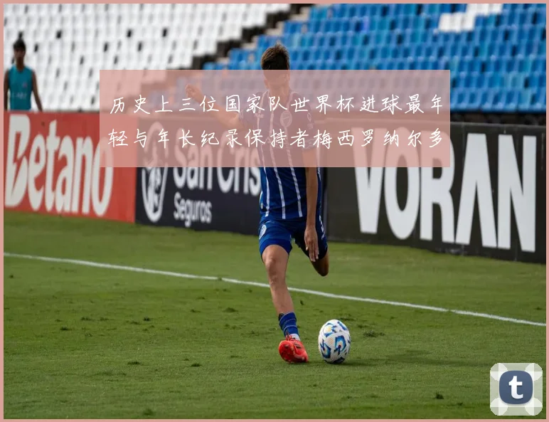 历史上三位国家队世界杯进球最年轻与年长纪录保持者梅西罗纳尔多劳德鲁普
