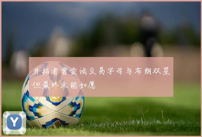 开拓者曾尝试交易字母与布朗双星但最终未能如愿