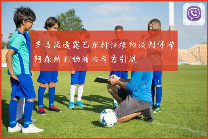 罗马诺透露巴尔科拉续约谈判停滞阿森纳利物浦均有意引进