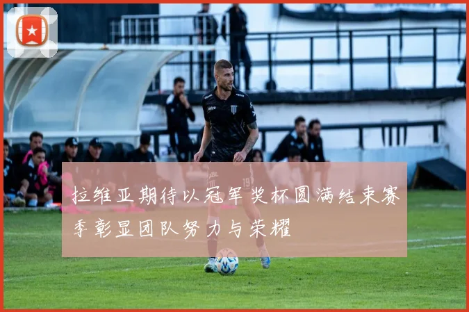拉维亚期待以冠军奖杯圆满结束赛季彰显团队努力与荣耀