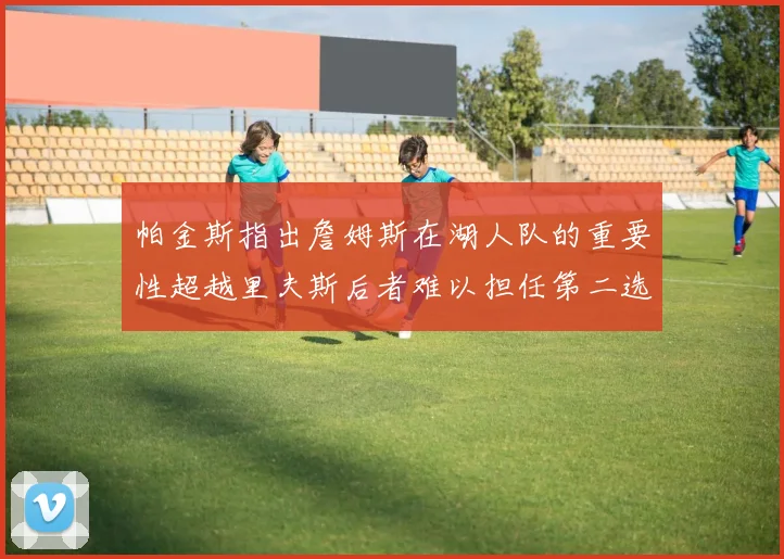 帕金斯指出詹姆斯在湖人队的重要性超越里夫斯后者难以担任第二选择