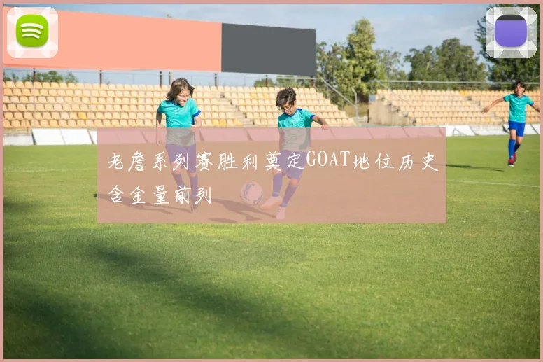 老詹系列赛胜利奠定GOAT地位历史含金量前列