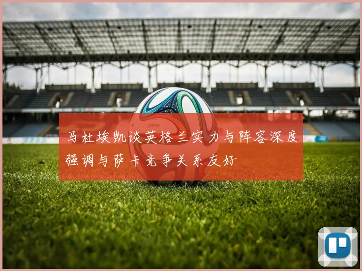 马杜埃凯谈英格兰实力与阵容深度强调与萨卡竞争关系友好