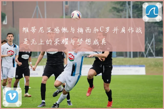 维蒂尼亚感慨与梅西和C罗并肩作战是无上的荣耀与梦想成真