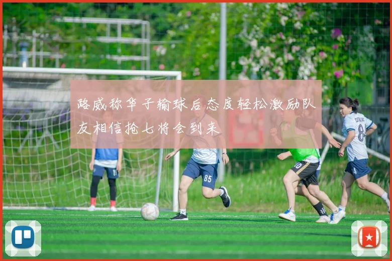 路威称华子输球后态度轻松激励队友相信抢七将会到来