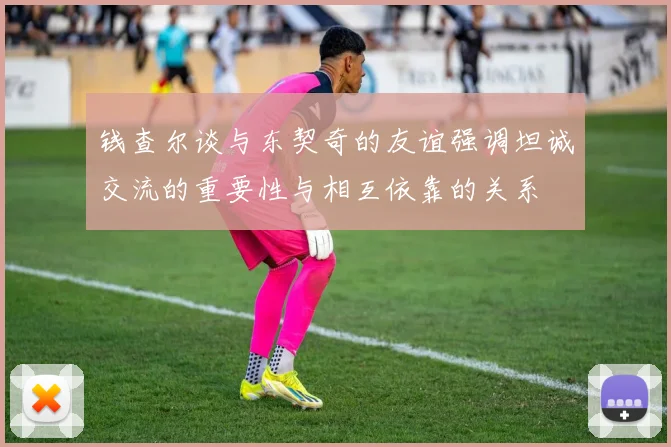 钱查尔谈与东契奇的友谊强调坦诚交流的重要性与相互依靠的关系