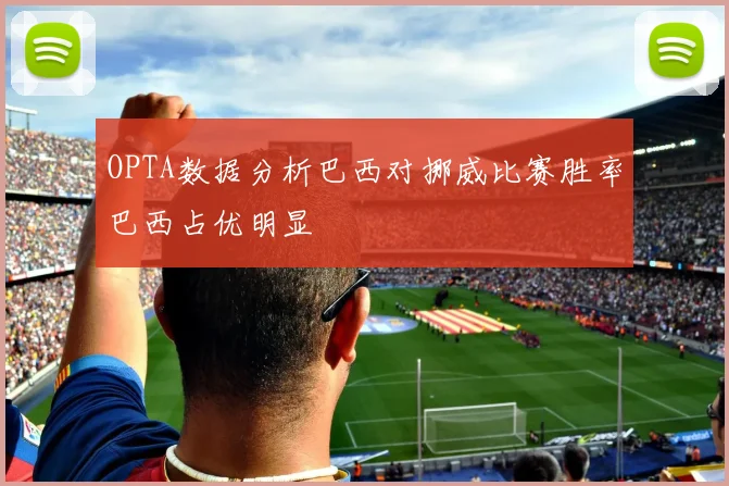 OPTA数据分析巴西对挪威比赛胜率巴西占优明显