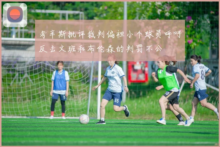 考辛斯批评裁判偏袒小个球员呼吁反击文班和布伦森的判罚不公
