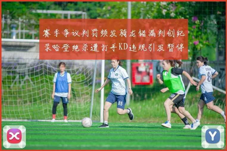 赛季争议判罚频发骑龙错漏判创纪录哈登绝杀遭打手KD违规引发暂停风波