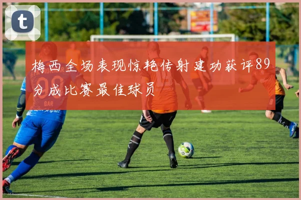 梅西全场表现惊艳传射建功获评89分成比赛最佳球员