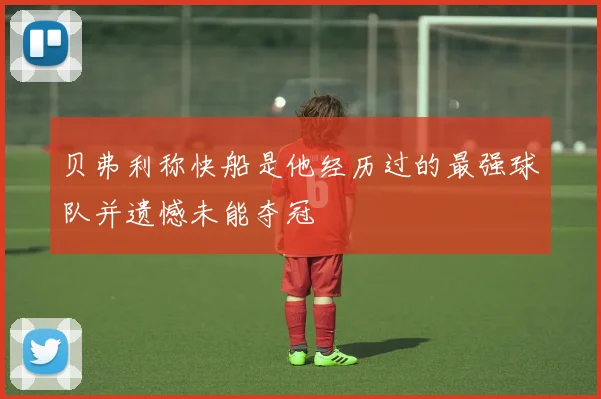 贝弗利称快船是他经历过的最强球队并遗憾未能夺冠