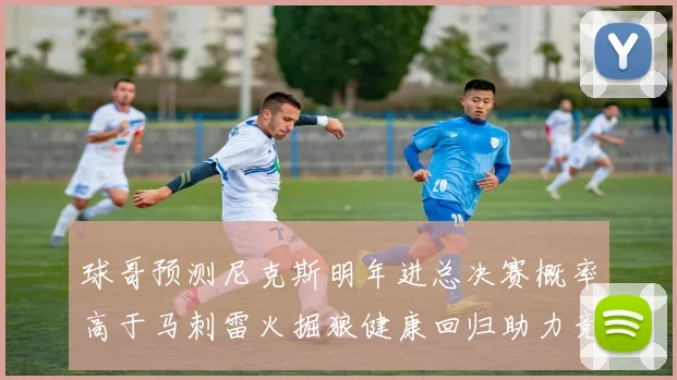 球哥预测尼克斯明年进总决赛概率高于马刺雷火掘狼健康回归助力竞争