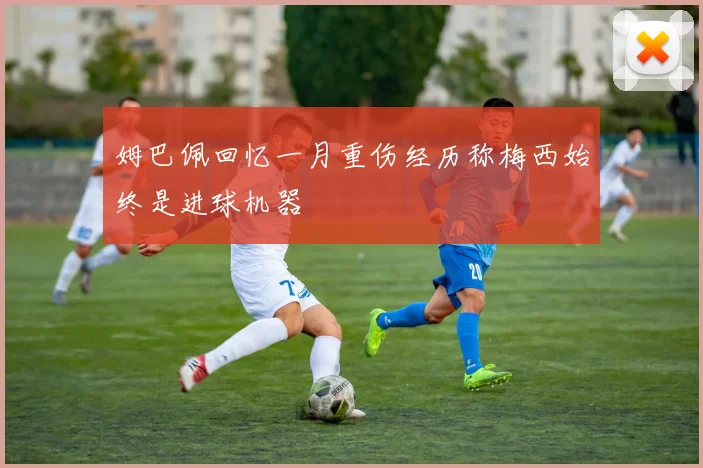姆巴佩回忆一月重伤经历称梅西始终是进球机器