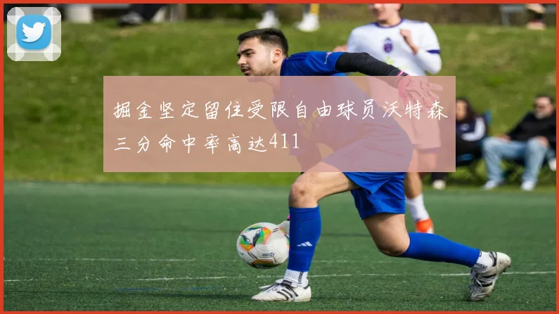 掘金坚定留住受限自由球员沃特森三分命中率高达411