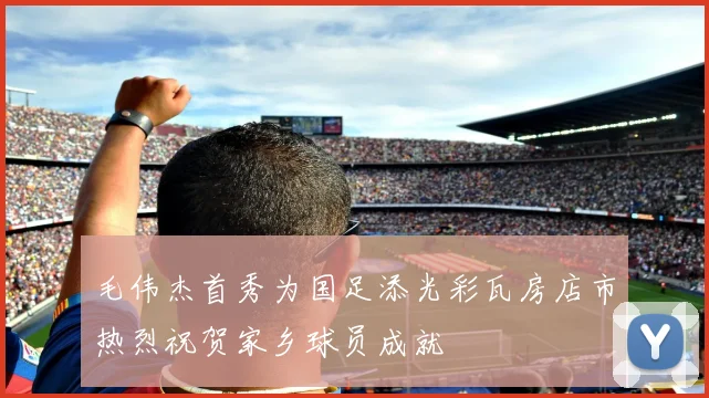 毛伟杰首秀为国足添光彩瓦房店市热烈祝贺家乡球员成就