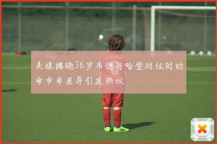 美媒揭晓36岁韦德与哈登对位时的命中率差异引发热议