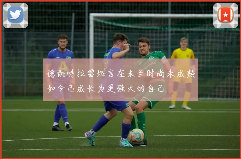 德凯特拉雷坦言在米兰时尚未成熟如今已成长为更强大的自己