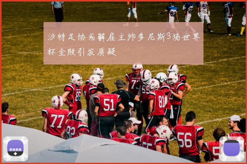 沙特足协或解雇主帅多尼斯3场世界杯全败引发质疑