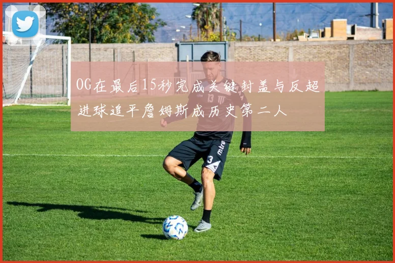 OG在最后15秒完成关键封盖与反超进球追平詹姆斯成历史第二人