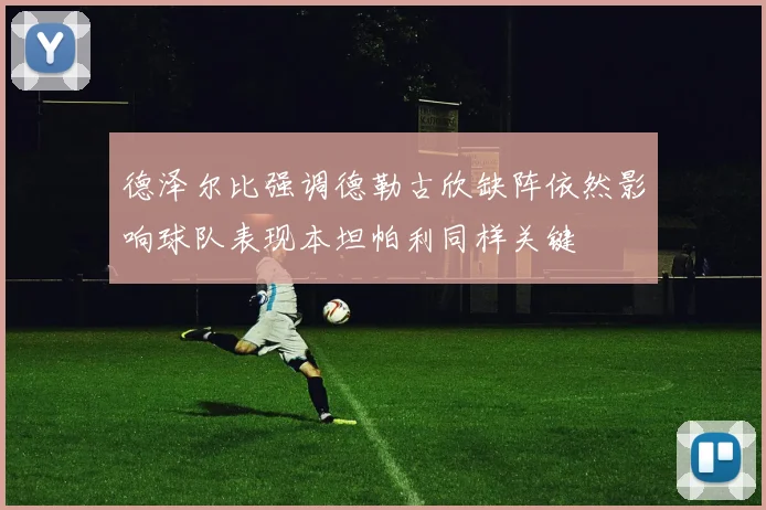 德泽尔比强调德勒古欣缺阵依然影响球队表现本坦帕利同样关键