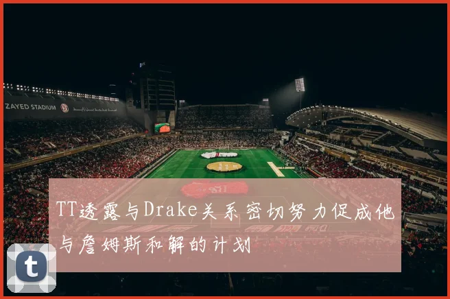 TT透露与Drake关系密切努力促成他与詹姆斯和解的计划