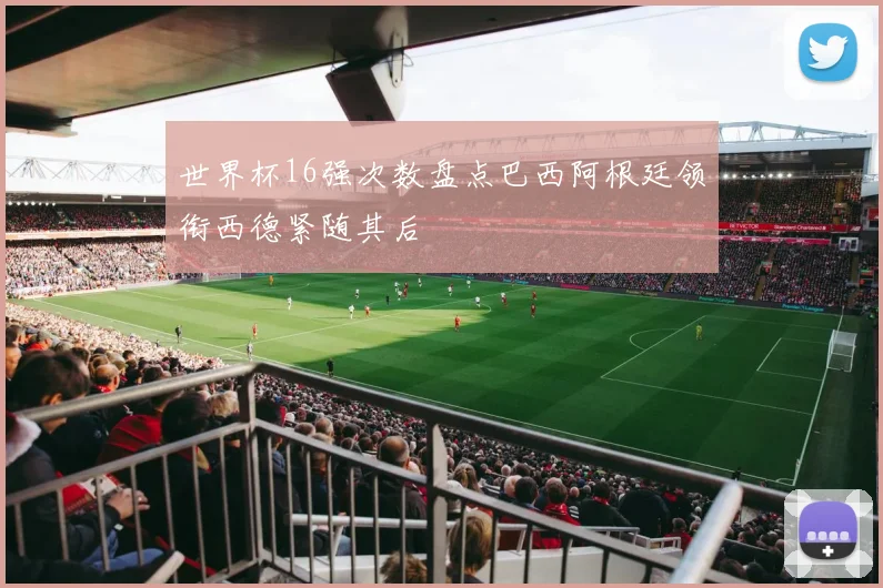 世界杯16强次数盘点巴西阿根廷领衔西德紧随其后