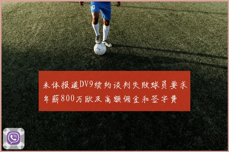 米体报道DV9续约谈判失败球员要求年薪800万欧及高额佣金和签字费