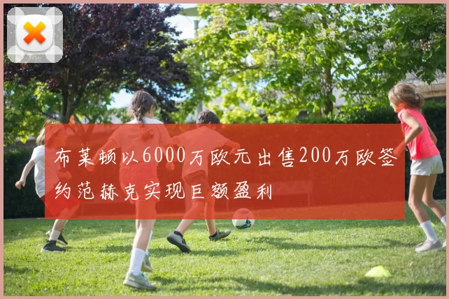 布莱顿以6000万欧元出售200万欧签约范赫克实现巨额盈利